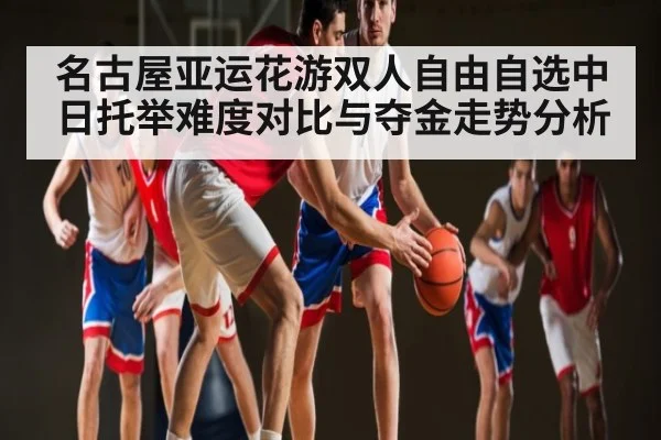 名古屋亚运花游双人自由自选中日托举难度对比与夺金走势分析（WilliamHill.com）