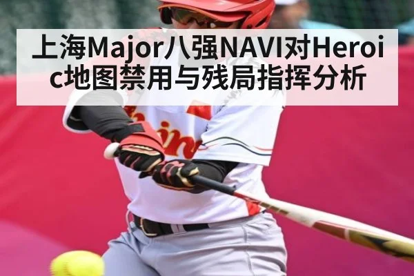 上海Major八强NAVI对Heroic地图禁用与残局指挥分析 - WilliamHill.com